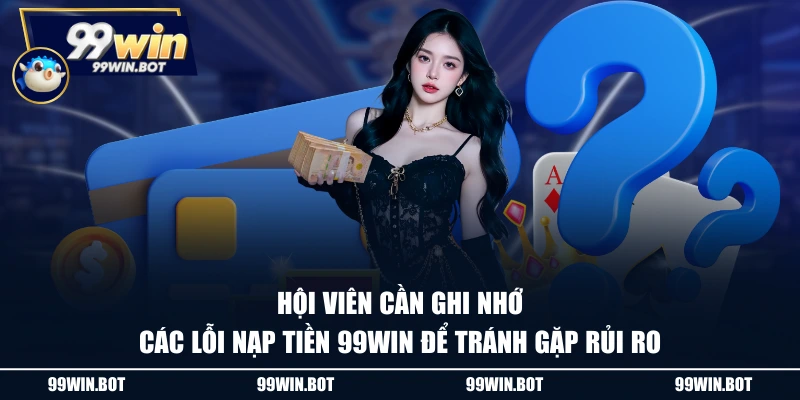 Hội viên cần ghi nhớ các lỗi nạp tiền 99WIN để tránh gặp rủi ro